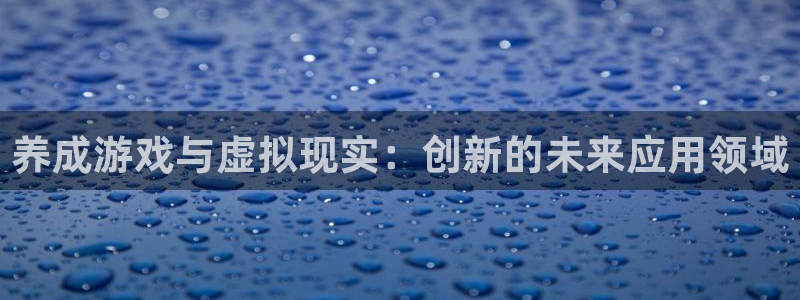 巅峰国际官网：养成游戏与虚拟现实：创新的未来应用领域