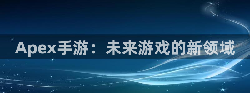 巅峰国际首页：Apex手游：未来游戏的新领域